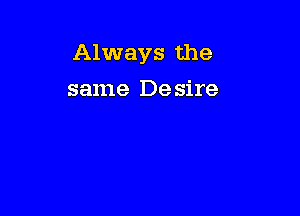 Always the

same Desire