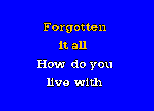 Forgotten
it all

How do you

live with