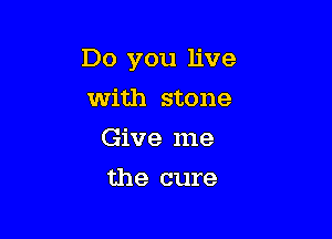 Do you live

With stone
Give me
the cure