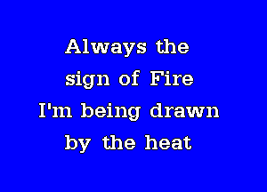 Always the

sign of Fire

I'm being drawn
by the heat