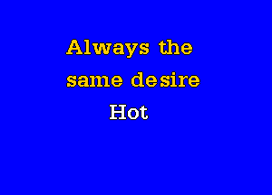 Always the

same desire
Hot