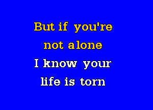 But. if you're

not alone
I know your
life is torn