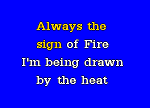 Always the

sign of Fire

I'm being drawn
by the heat