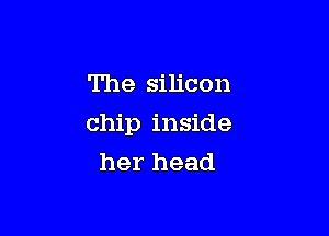 The silicon

chip inside
her head
