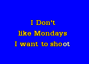 I Don't

like Mondays
I want to shoot