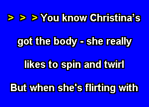 z? r) You know Christinds

got the body - she really

likes to spin and twirl

But when she's flirting with
