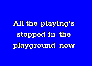 All the playing's

stopped in the
playground now