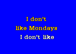 I don't

like Mondays
I don't like
