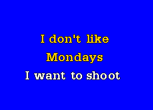 I don't like

Mondays

I want to shoot
