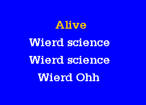 Alive
Wierd science

Wierd science
Wierd Ohh