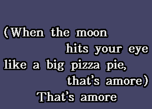 (When the moon
hits your eye
like a big pizza pie,
thafs amore)
Thafs amore