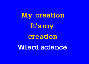 My creation

It's my
creation
Wierd science