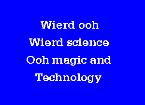 Wierd ooh
Wierd science
Ooh magic and

Technology
