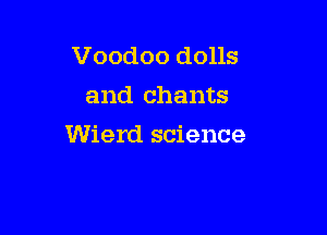 Voodoo dolls
and chants

Wierd science