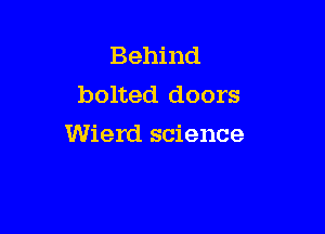Behind
bolted doors

Wierd science