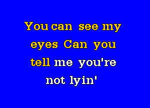 You can see my
eyes Can you

tell me you're

not lyin'