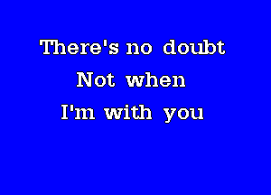 There's no doubt
Not when

I'm With you