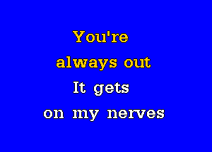 You're

always out

It gets
on my nerves