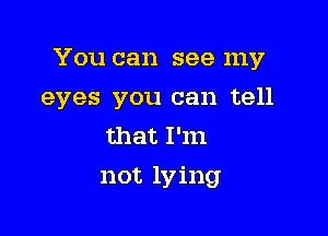 You can see my

eyes you can tell
that I'm
not lying