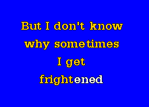 But I don't knowr
why sometimes
I get

frightened