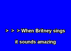 When Britney sings

it sounds amazing