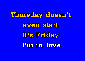 Thursday doesn't
even start

It's Friday
I'm in love