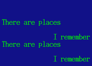 There are places

I remember
There are places

I remember