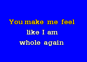 You make me feel
like I am

Whole again