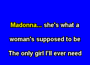 Madonna... she's what a

woman's supposed to be

The only girl Pll ever need