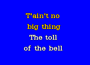 T'ain't no

big thing

The toll
of the bell