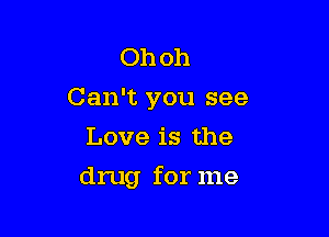 Ohoh
Can't you see
Love is the

drug for me