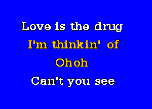 Love is the drug
I'm thinkin' of
Ohoh

Can't you see
