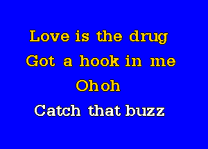 Love is the drug

Got a hook in me
Ohoh
Catch that buzz