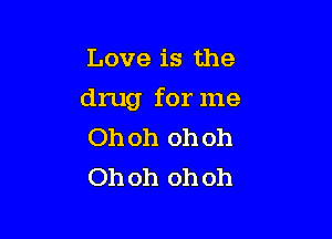 Love is the

drug for me

Oh oh oh oh
Oh oh oh oh