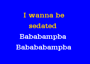 I wanna be
sedated
Bababampba

Babababampba