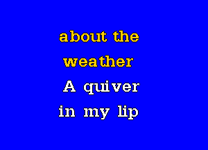 about the
weather
A quiver

in my lip