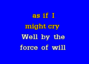 as if I
might cry

Well by the
force of will