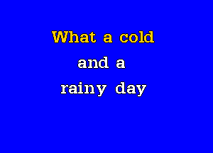 What a cold
and a

rainy day