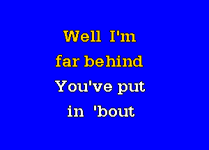 Well I'm
far behind

You've put

in 'bout