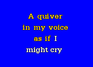 A quiver

in my voice

as if I
might cry