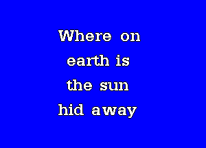 Where on
earth is
the sun

hid away
