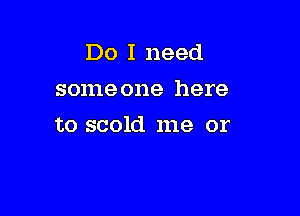 Do I need
someone here

to scold me or