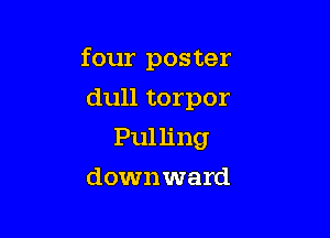 four poster

dull torpor
Pulling
downward