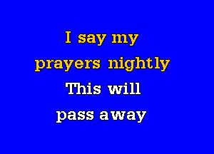 I say my

prayers nightly
This Will
pass away