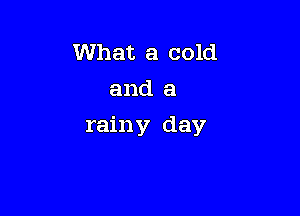What a cold
and a

rainy day