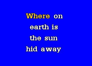Where on
earth is
the sun

hid away