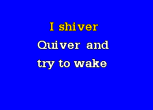 I shiver
Quiver and

try to wake