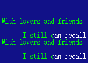 With lovers and friends

I still can recall
With lovers and friends

I still can recall