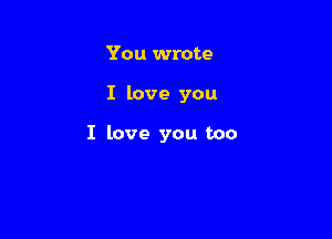 You wrote

I love you

I love you too