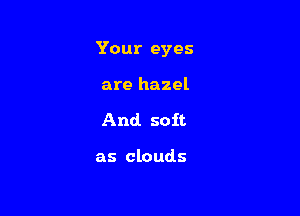 Your eyes

are hazel
And. soit.

as clouds
